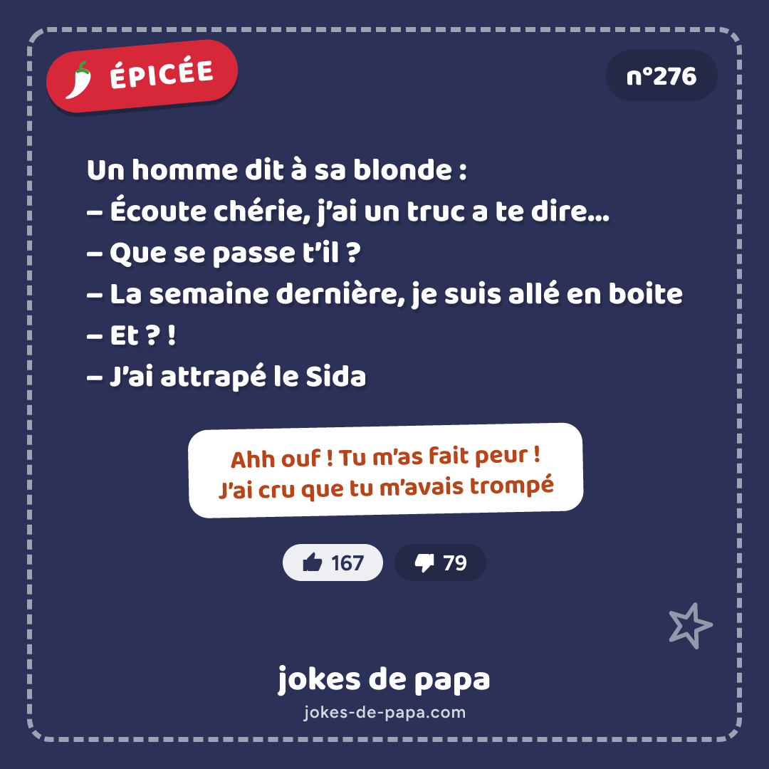 Blague n°276 en image : Un homme dit à sa blonde : – Écoute chérie, j’ai un truc a te dire… – Que se passe t’il ? – La semaine dernière, je suis allé en boite – Et ? ! – J’ai attrapé le Sida – Ahh ouf ! Tu m’as fait peur ! J’ai cru que tu m’avais trompé